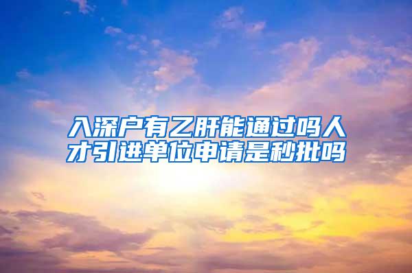 入深户有乙肝能通过吗人才引进单位申请是秒批吗