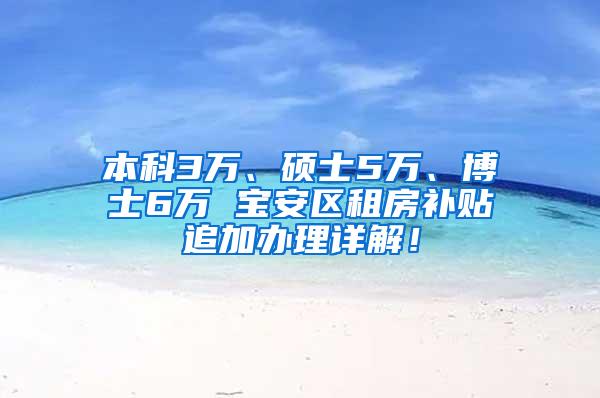 本科3万、硕士5万、博士6万 宝安区租房补贴追加办理详解！