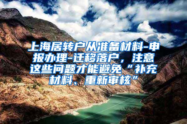 上海居转户从准备材料-申报办理-迁移落户，注意这些问题才能避免“补充材料、重新审核”