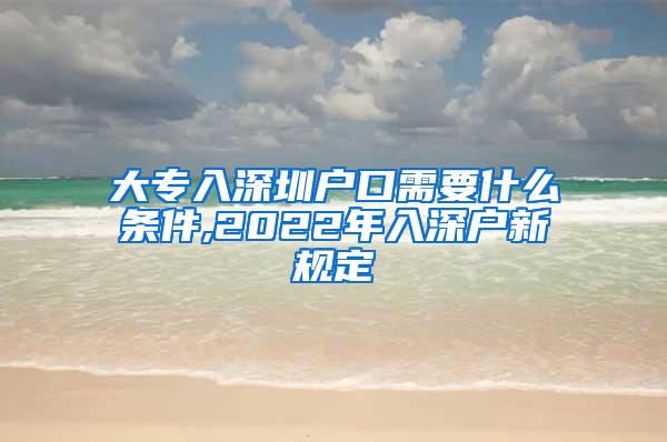 大专入深圳户口需要什么条件,2022年入深户新规定