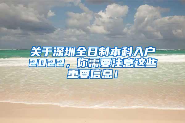 关于深圳全日制本科入户2022，你需要注意这些重要信息！