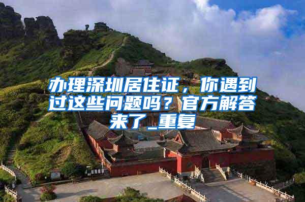 办理深圳居住证，你遇到过这些问题吗？官方解答来了_重复