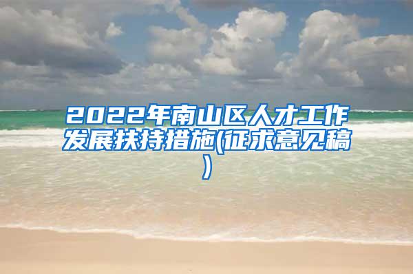 2022年南山区人才工作发展扶持措施(征求意见稿)