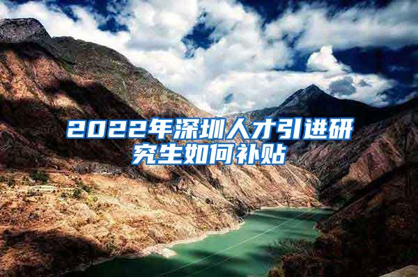 2022年深圳人才引进研究生如何补贴