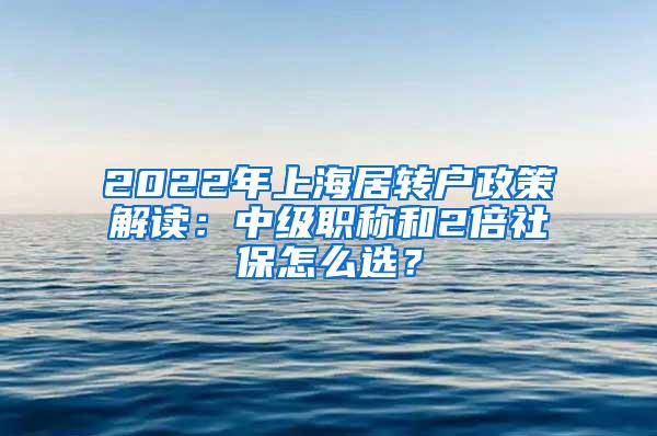 2022年上海居转户政策解读：中级职称和2倍社保怎么选？