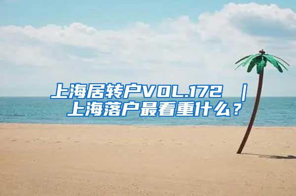 上海居转户VOL.172 ｜ 上海落户最看重什么？