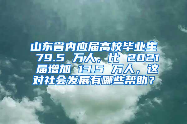山东省内应届高校毕业生 79.5 万人，比 2021 届增加 13.5 万人，这对社会发展有哪些帮助？