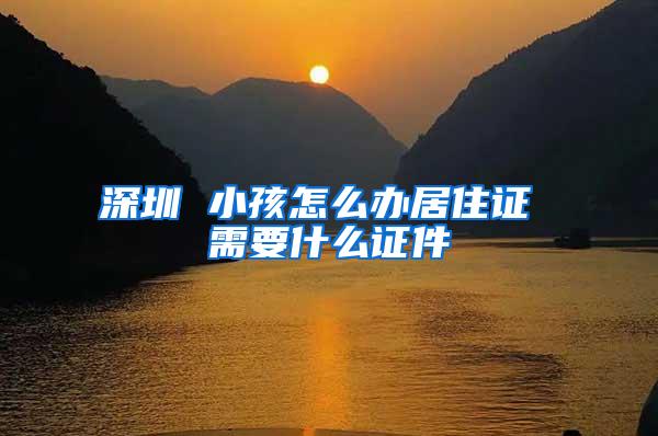 深圳 小孩怎么办居住证 需要什么证件