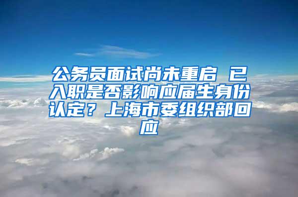 公务员面试尚未重启 已入职是否影响应届生身份认定？上海市委组织部回应