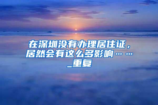 在深圳没有办理居住证，居然会有这么多影响……_重复