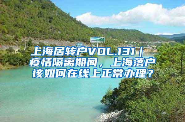 上海居转户VOL.131｜ 疫情隔离期间，上海落户该如何在线上正常办理？