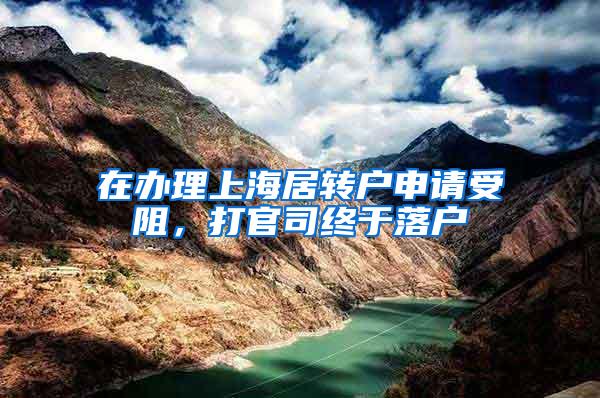 在办理上海居转户申请受阻，打官司终于落户
