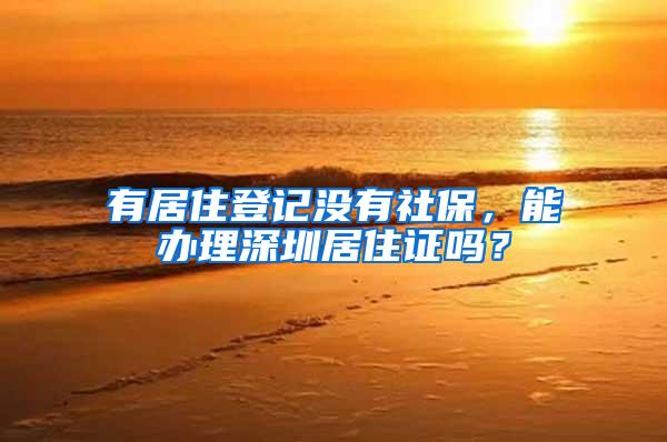 有居住登记没有社保，能办理深圳居住证吗？