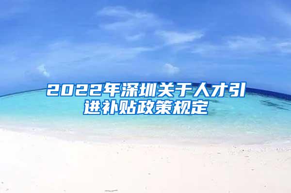 2022年深圳关于人才引进补贴政策规定