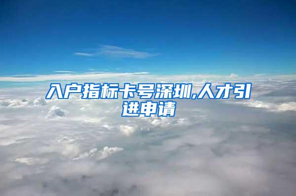 入户指标卡号深圳,人才引进申请