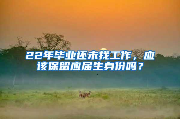 22年毕业还未找工作，应该保留应届生身份吗？