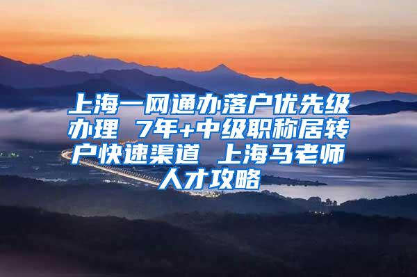 上海一网通办落户优先级办理 7年+中级职称居转户快速渠道 上海马老师人才攻略