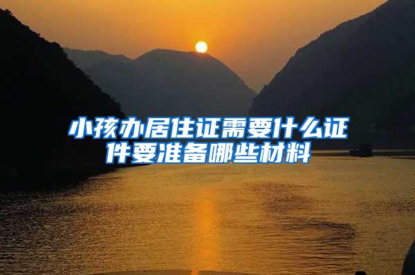 小孩办居住证需要什么证件要准备哪些材料