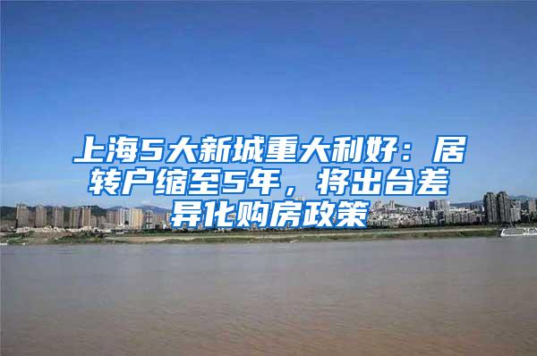 上海5大新城重大利好：居转户缩至5年，将出台差异化购房政策