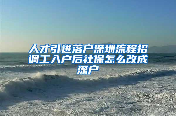 人才引进落户深圳流程招调工入户后社保怎么改成深户