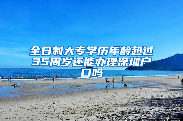 全日制大专学历年龄超过35周岁还能办理深圳户口吗