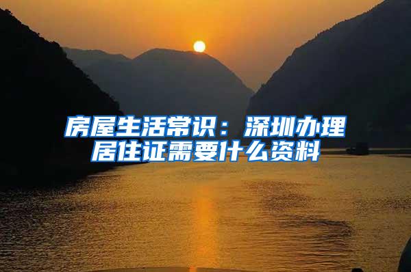 房屋生活常识：深圳办理居住证需要什么资料
