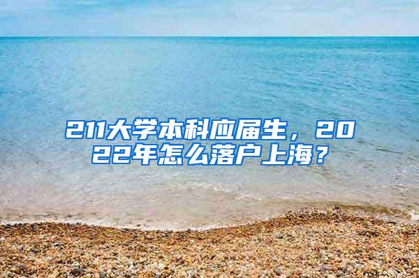 211大学本科应届生，2022年怎么落户上海？