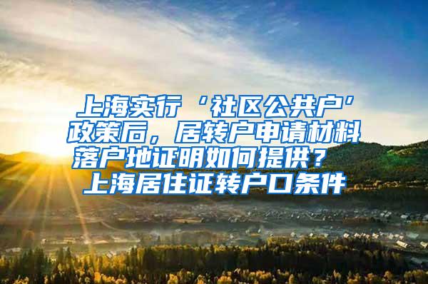 上海实行‘社区公共户’政策后，居转户申请材料落户地证明如何提供？ 上海居住证转户口条件