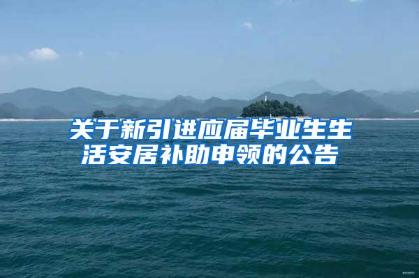 关于新引进应届毕业生生活安居补助申领的公告