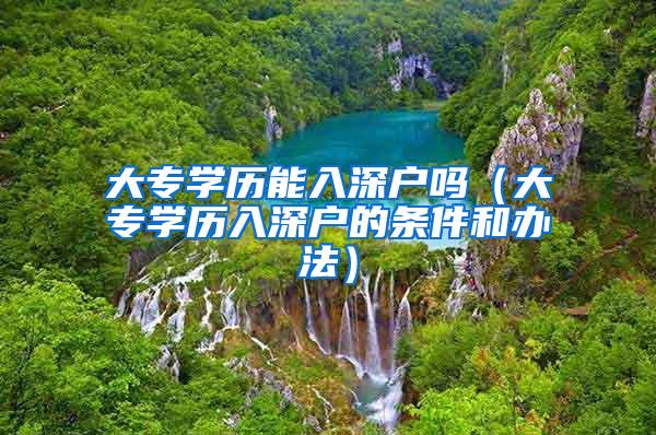 大专学历能入深户吗（大专学历入深户的条件和办法）