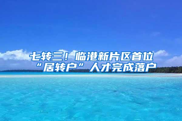 七转三！临港新片区首位“居转户”人才完成落户