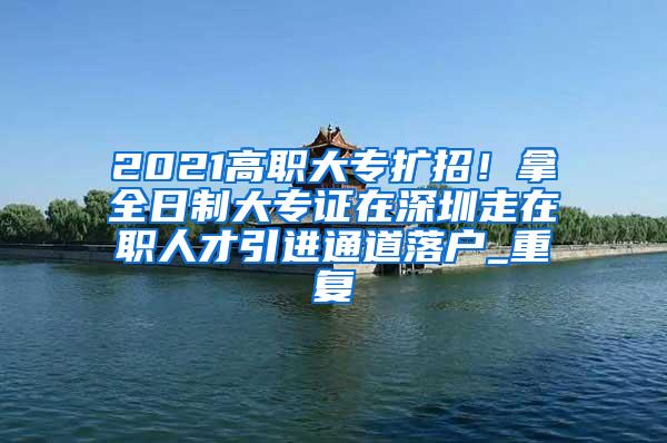 2021高职大专扩招！拿全日制大专证在深圳走在职人才引进通道落户_重复