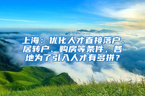 上海：优化人才直接落户、居转户、购房等条件，各地为了引入人才有多拼？
