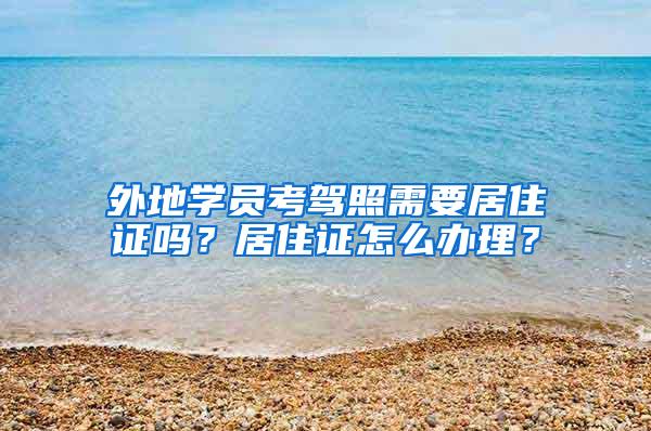 外地学员考驾照需要居住证吗？居住证怎么办理？