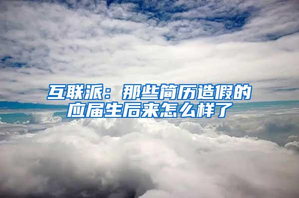 互联派：那些简历造假的应届生后来怎么样了