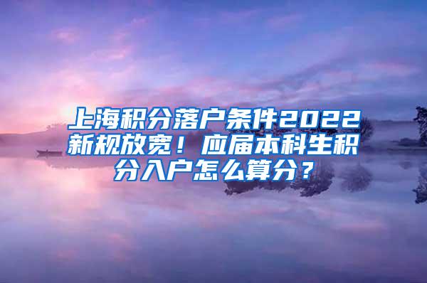上海积分落户条件2022新规放宽！应届本科生积分入户怎么算分？