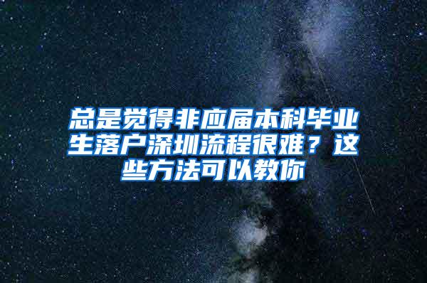总是觉得非应届本科毕业生落户深圳流程很难？这些方法可以教你