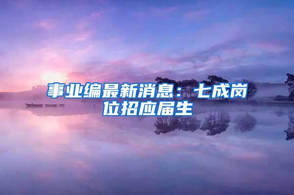 事业编最新消息：七成岗位招应届生