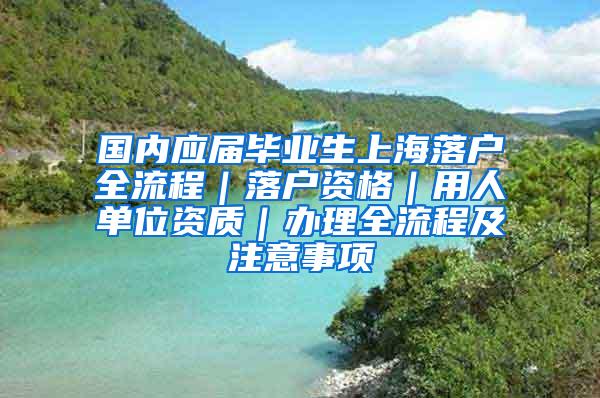 国内应届毕业生上海落户全流程｜落户资格｜用人单位资质｜办理全流程及注意事项