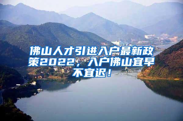 佛山人才引进入户最新政策2022，入户佛山宜早不宜迟！