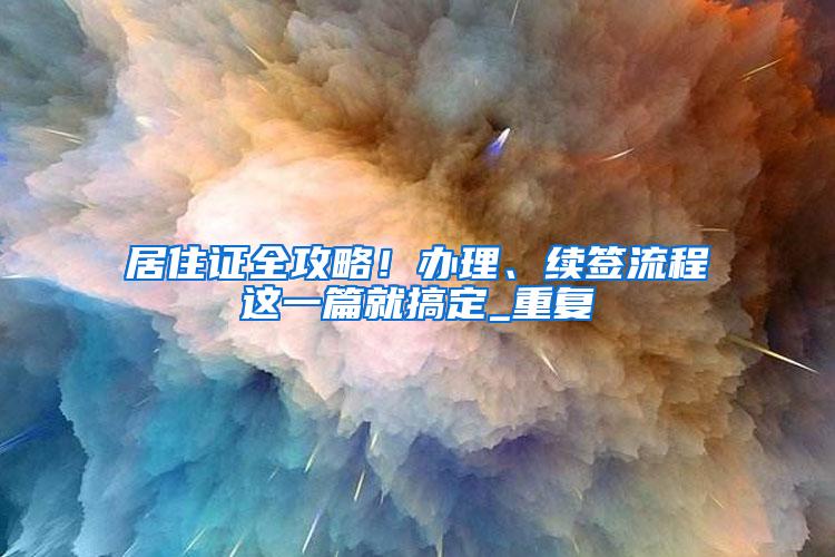 居住证全攻略！办理、续签流程这一篇就搞定_重复
