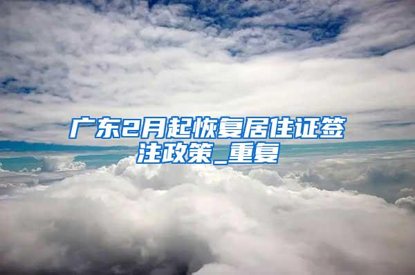 广东2月起恢复居住证签注政策_重复