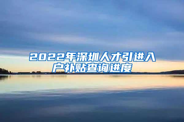 2022年深圳人才引进入户补贴查询进度