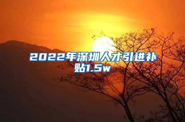 2022年深圳人才引进补贴1.5w