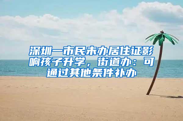 深圳一市民未办居住证影响孩子升学，街道办：可通过其他条件补办