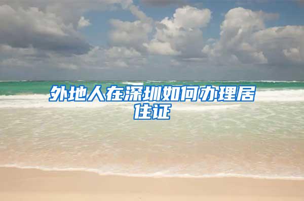 外地人在深圳如何办理居住证