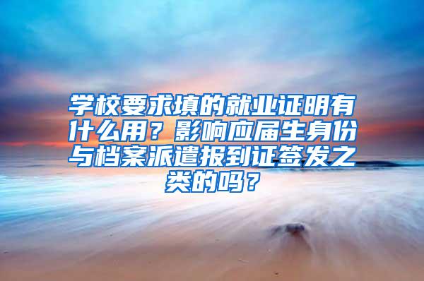 学校要求填的就业证明有什么用？影响应届生身份与档案派遣报到证签发之类的吗？