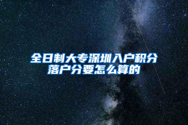 全日制大专深圳入户积分落户分要怎么算的