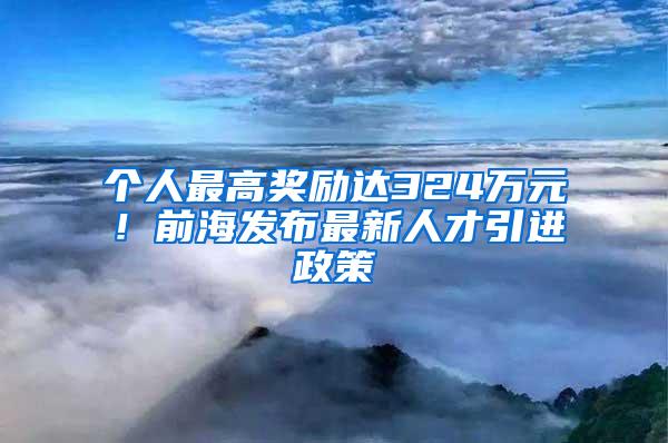 个人最高奖励达324万元！前海发布最新人才引进政策