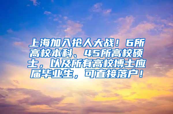 上海加入抢人大战！6所高校本科、45所高校硕士，以及所有高校博士应届毕业生，可直接落户！